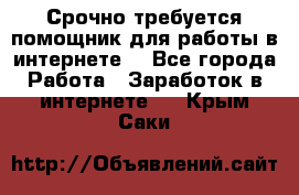 Срочно требуется помощник для работы в интернете. - Все города Работа » Заработок в интернете   . Крым,Саки